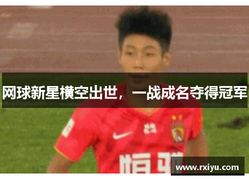 网球新星横空出世，一战成名夺得冠军